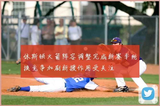 休斯顿火箭阵容调整完成新赛季轮换竞争加剧新援作用受关注