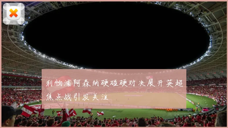 利物浦阿森纳硬碰硬对决展开英超焦点战引发关注