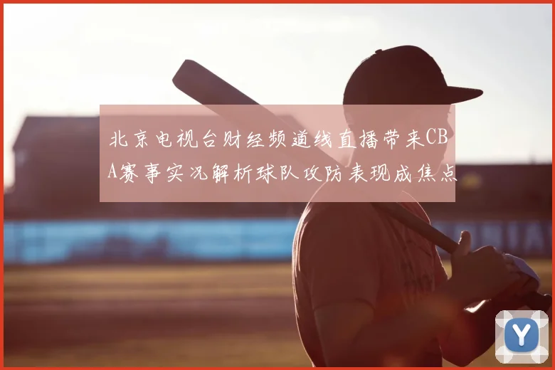 北京电视台财经频道线直播带来CBA赛事实况解析球队攻防表现成焦点